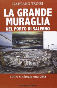Immagine copertina libro La grande Muraglia nel porto di Salerno. Come si sfregia una città