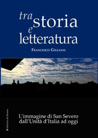 Immagine copertina libro Tra storia e letteratura. L'immagine di San Severo dall'unità d'Italia ad oggi