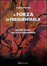 Immagine copertina libro A forza di frequentarla. Diario di una malattia inguaribile