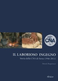 Immagine copertina libro Il laborioso ingegno. Storia della Cna di Siena (1946-2011)