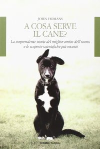 Immagine copertina libro A cosa serve il cane? La sorprendente storia del miglior amico dell'uomo e le scoperte scientifiche più recenti