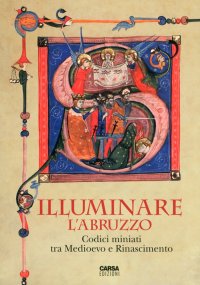 Immagine copertina libro Illuminare l'Abruzzo. Codici miniati tra Medioevo e Rinascimento. Catalogo della mostra (Chieti, 10 maggio-31 agosto 2013). Ediz. illustrata