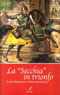 Immagine copertina libro La «Secchia» in trionfo. Il carro allegorico per le ultime nozze ducali