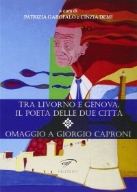 Immagine copertina libro Tra Livorno e Genova, il poeta delle due città. Omaggio a Giorgio Caproni