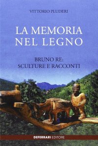 Immagine copertina libro La memoria del legno. Bruno Re sculture e racconti