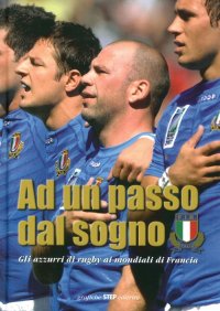 Immagine copertina libro Ad un passo dal sogno. Gli azzurri di rugby ai mondiali di Francia 2007. Ediz. illustrata