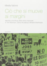 Immagine copertina libro Ciò che si muove ai margini. Identità e riscrittura della storia nazionale in Toni Morrison, Gloria Anzaldúa e Bharati Mukherjee