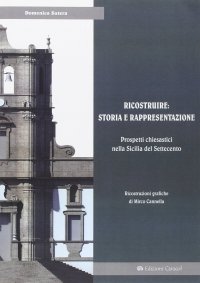Immagine copertina libro Ricostruire: storia e rappresentazione. Prospetti chiesastici nella Sicilia del Settecento