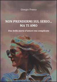 Immagine copertina libro Non prendermi sul serio... ma ti amo. Una bella storia d'amore ma complicata