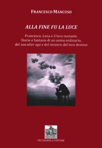 Immagine copertina libro Alla fine fu la luce. Francesco, Lena e il loro mutante. Storie e fantasie di un uomo ordinario, del suo alter ego e del mistero del loro destino