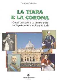 Immagine copertina libro La tiara e la corona. Quasi un secolo di amore-odio tra papato e monarchia sabauda