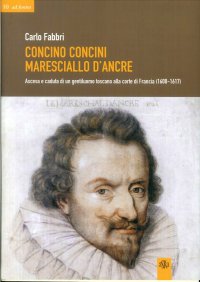 Immagine copertina libro Concino Concini maresciallo d'Ancre. Ascesa e caduta di un gentiluomo toscano alla corte di Francia (1600-1617)