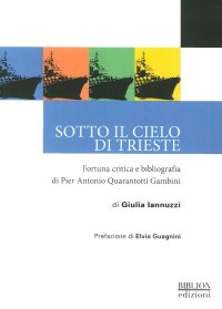 Immagine copertina libro Sotto il cielo di Trieste. Fortuna critica e bibliografia di Pier Antonio Quarantotti Gambini