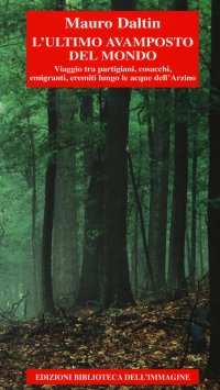 Immagine copertina libro L'ultimo avamposto del mondo. Viaggio tra partigiani, cosacchi, emigranti, eremiti lungo le acque dell'Arzino
