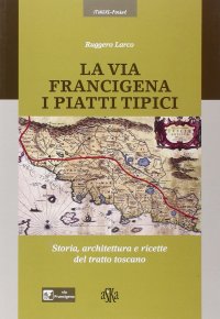 Immagine copertina libro La via Francigena. I piatti tipici. Storia, architettura e ricette del tratto Toscano