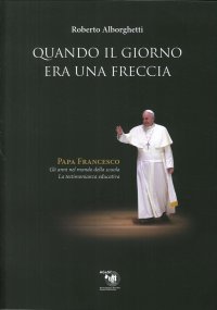Immagine copertina libro Quando il giorno era una freccia. Papa Francesco. Gli anni nel mondo della scuola e la testimonianza educativa