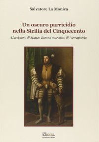 Immagine copertina libro Un oscuro parricidio nella Sicilia del Cinquecento. L'uccisione di Matteo Barresi marchese di Pietraperzia