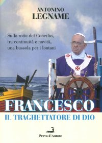 Immagine copertina libro Francesco il traghettatore di Dio. Sulla rotta del Concilio, tra continuità e novità, una bussola per i lontani