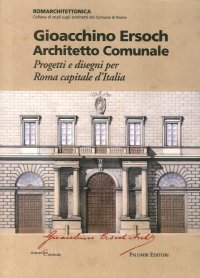Immagine copertina libro Gioacchino Ersoch architetto comunale. Progetti e disegni per Roma ca pitale d'Italia. Ediz. illustrata