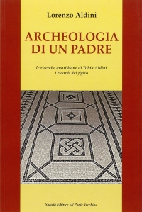 Immagine copertina libro Archeologia di un padre. Le ricerche quotidiane di Tobia Aldini. I ricordi del figlio