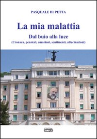 Immagine copertina libro La mia malattia. Dal buio alla luce. (Cronaca, pensieri, emozioni, sentimenti, allucinazioni)