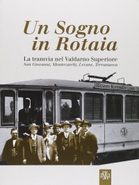 Immagine copertina libro Un sogno in rotaia 1914-1937. La tramvia nel Valdarno superiore. San Giovanni, Montevarchi, Levane, Terranuova