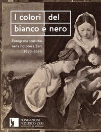 Immagine copertina libro I colori del bianco e nero. Fotografie storiche nella fototeca Zeri 1870-1920. Ediz. illustrata