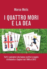 Immagine copertina libro I quattro mori e la dea. Tutti i calciatori che hanno vestito le maglie di Atalanta e Cagliari dal 1960 al 2012