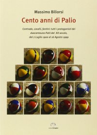 Immagine copertina libro Cento anni di Palio. Contrade, cavalli, fantini: tutti i protagonisti dei 201 Palii del XX secolo, dal 2 luglio 1900 al 16 agosto 1999