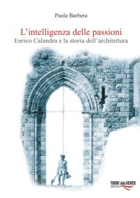 Immagine copertina libro L'intelligenza delle passioni. Enrico Calandra e la storia dell'architettura