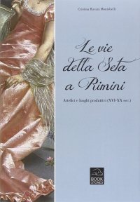 Immagine copertina libro Le vie della seta a Rimini. Artefici e luoghi produttivi (XVI-XX sec.)