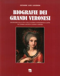 Immagine copertina libro Biografie dei grandi veronesi. Descrizione della vita e delle vicende di grandi personaggi veronesi che hanno lasciato il segno a Verona