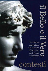 Immagine copertina libro Il bello o il vero. Contesti. La scultura napoletana del secondo Ottocento e del primo Novecento