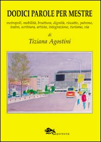 Immagine copertina libro Dodici parole per Mestre. Metropoli, mobilità, bruttura, dignità, riscatto, patrono, teatro, scrittura, integrazione, turismo, via