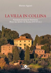 Immagine copertina libro La villa in collina. Frammenti di storia tra Serarmonio, monte San Savino e la Toscana (XVII-XX sec.)
