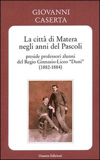 Immagine copertina libro La città di Matera negli anni del Pascoli. Preside professori alunni del Regio Ginnasio-Liceo «Duni» (1882-1884)