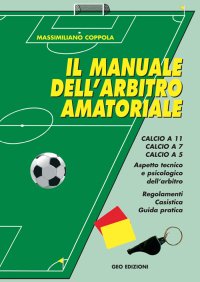 Immagine copertina libro Manuale dell'arbitro amatoriale. Calcio a 11, calcio a 7, calcio a 5. Aspetto tecnico e psicologico dell'arbitro. Regolamenti, casistica, guida pratica