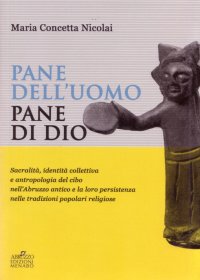 Immagine copertina libro Pane dell'uomo pane di Dio. Sacralità, identità collettiva e antropologia del cibo nell'Abruzzo antico e loro persistenza nelle tradizioni popolari religiose