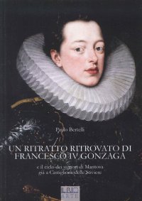 Immagine copertina libro Un ritratto ritrovato di Francesco IV Gonzaga e il ciclo dei signori di Mantova già a Castiglione delle Stiviere. Ediz. illustrata