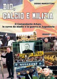 Immagine copertina libro Dio, calcio e milizia. Il comandante Arkan, le curve da stadio e la guerra in Jugoslavia
