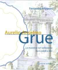 Immagine copertina libro Aurelio Anselmo Grue. La maiolica del settecento tra Castelli e Atri. Ediz. illustrata