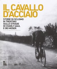 Immagine copertina libro Il cavallo d'acciaio. Storie di ciclismo in Trentino sulle strade di Charly Gaul e dei Moser