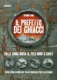 Immagine copertina libro Il prefetto dei ghiacci. Dalla tenda rossa al Polo Nord a Cuneo. Storia di un esploratore polare diventato prefetto di Cuneo