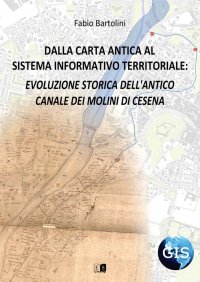 Immagine copertina libro Dalla carta antica al Sistema Informativo Territoriale: evoluzione storica dell'antico canale dei molini di Cesena