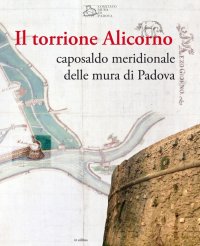 Immagine copertina libro Il torrione Alicorno. Caposaldo meridionale delle mura di Padova. Ediz. illustrata