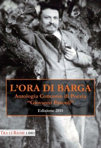 Immagine copertina libro L'ora di Barga 2015. Antologia Concorso di poesia Giovanni Pascoli