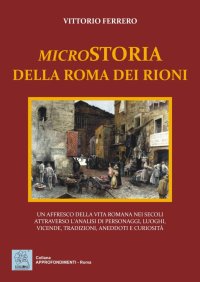 Immagine copertina libro Microstoria della Roma dei rioni. Un affresco della vita romana nei secoli attraverso l'analisi di personaggi, luoghi, vicende, tradizioni, aneddoti e curiosità
