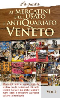 Immagine copertina libro Ai mercatini dell'usato e antiquariato veneto. La guida. Mercatini noti e meno noti da visiatre con la curiosità di chi vuole trovare l'affare.... Vol. 1
