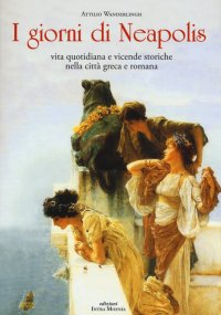 Immagine copertina libro I giorni di Neapolis. Vita quotidiana e vicende storiche nella città greca e romana