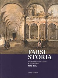 Immagine copertina libro Farsi storia. Per il bicentenario dell'Archivio di Stato di Venezia. 1815-2015